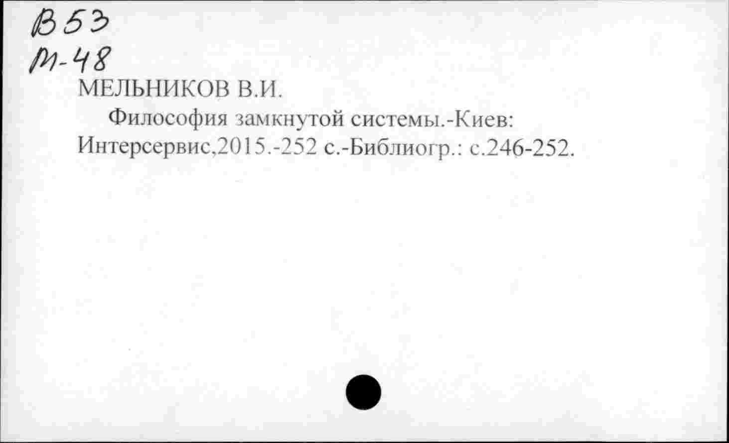 ﻿М-ЧЯ
МЕЛЬНИКОВ в.и.
Философия замкнутой системы.-Киев: Интерсервис.2015.-252 с.-Библиогр.: с.246-252.